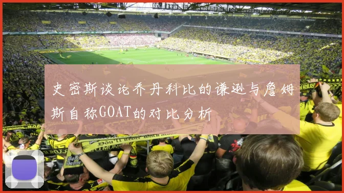 史密斯谈论乔丹科比的谦逊与詹姆斯自称GOAT的对比分析