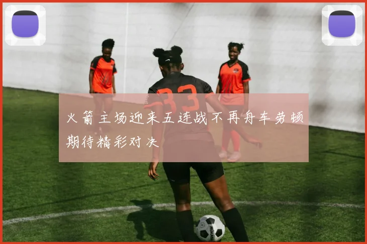 火箭主场迎来五连战不再舟车劳顿期待精彩对决