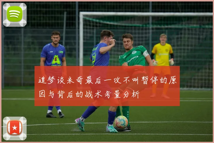 追梦谈米奇最后一攻不叫暂停的原因与背后的战术考量分析