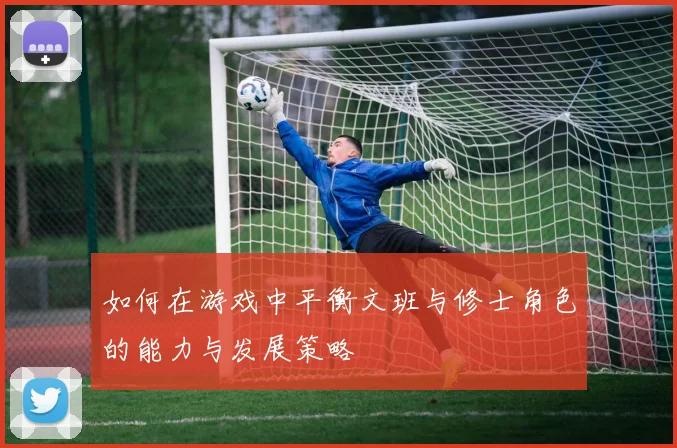 如何在游戏中平衡文班与修士角色的能力与发展策略