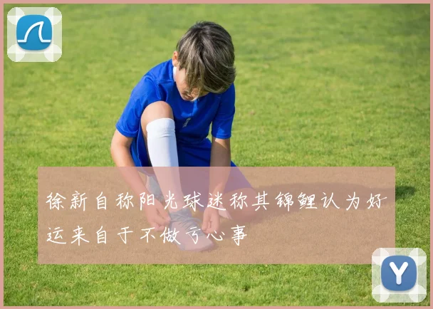 徐新自称阳光球迷称其锦鲤认为好运来自于不做亏心事