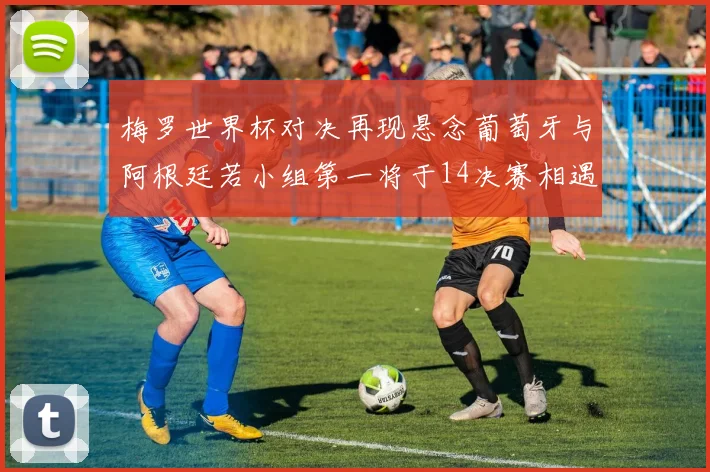 梅罗世界杯对决再现悬念葡萄牙与阿根廷若小组第一将于14决赛相遇