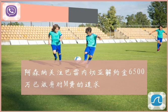 阿森纳关注巴雷内切亚解约金6500万已放弃对M费的追求
