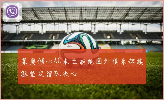 莱奥倾心AC米兰拒绝国外俱乐部接触坚定留队决心