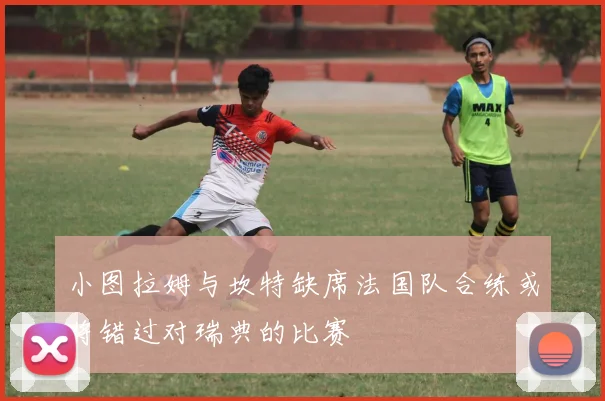 小图拉姆与坎特缺席法国队合练或将错过对瑞典的比赛