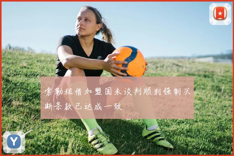 索勒租借加盟国米谈判顺利强制买断条款已达成一致