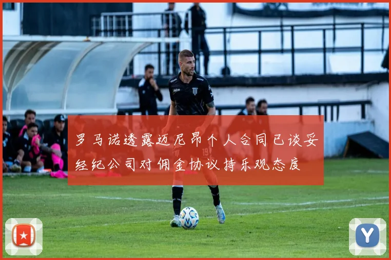 罗马诺透露迈尼昂个人合同已谈妥经纪公司对佣金协议持乐观态度