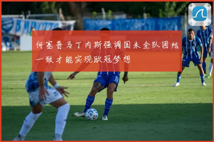 何塞普马丁内斯强调国米全队团结一致才能实现欧冠梦想