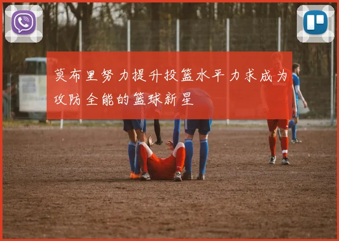 莫布里努力提升投篮水平力求成为攻防全能的篮球新星