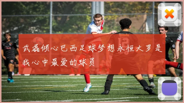 武磊倾心巴西足球梦想永恒大罗是我心中最爱的球员
