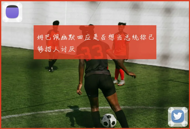 姆巴佩幽默回应是否想当总统称已够招人讨厌