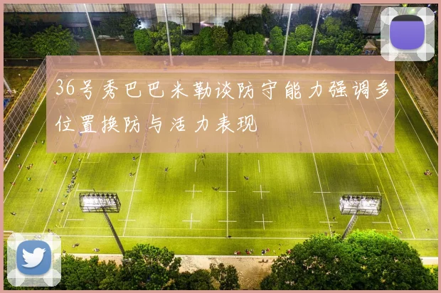 36号秀巴巴米勒谈防守能力强调多位置换防与活力表现