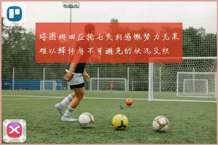 塔图姆回应抢七失利感慨努力无果难以释怀与不可避免的状况交织