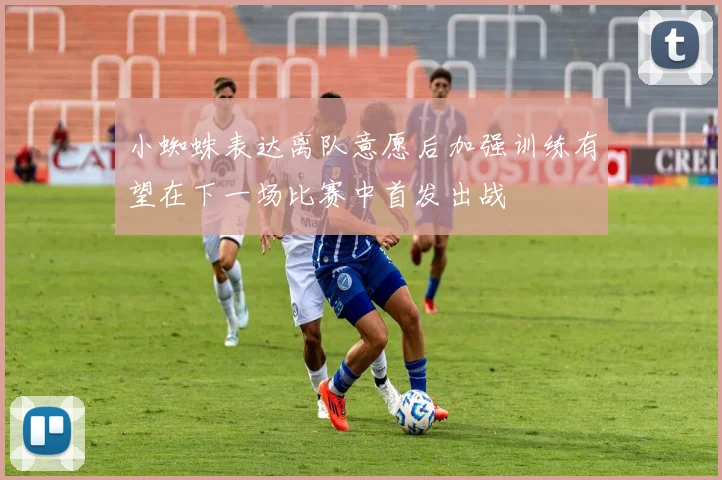 小蜘蛛表达离队意愿后加强训练有望在下一场比赛中首发出战