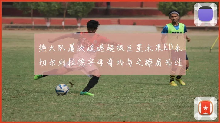 热火队屡次追逐超级巨星未果KD米切尔利拉德字母哥均与之擦肩而过