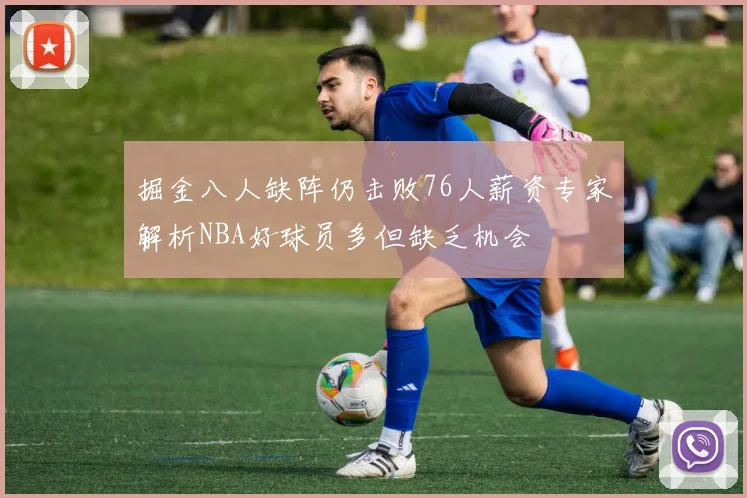 掘金八人缺阵仍击败76人薪资专家解析NBA好球员多但缺乏机会
