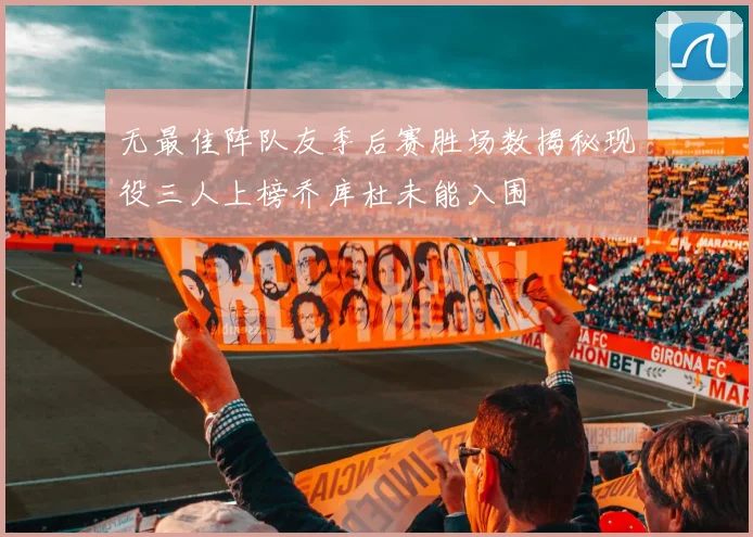 无最佳阵队友季后赛胜场数揭秘现役三人上榜乔库杜未能入围