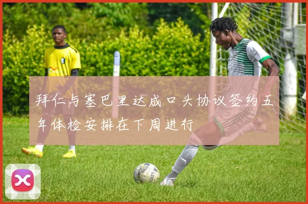 拜仁与塞巴里达成口头协议签约五年体检安排在下周进行