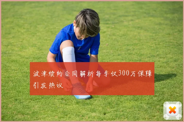 波津续约合同解析每季仅300万保障引发热议