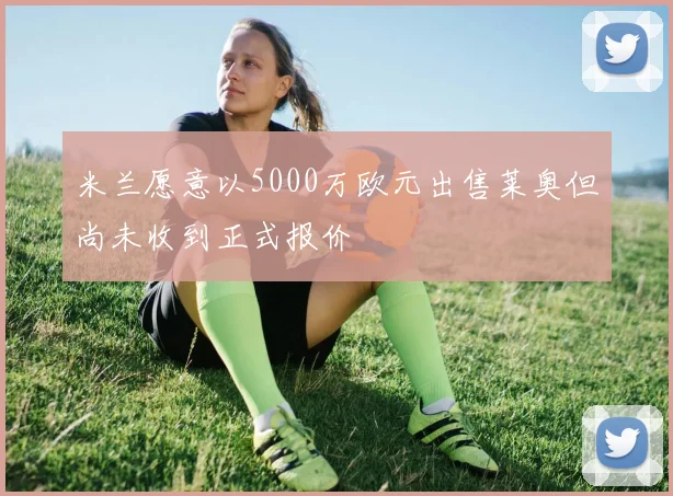 米兰愿意以5000万欧元出售莱奥但尚未收到正式报价