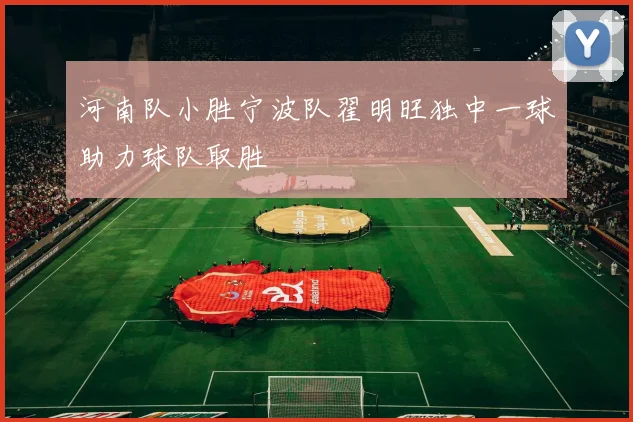 河南队小胜宁波队翟明旺独中一球助力球队取胜