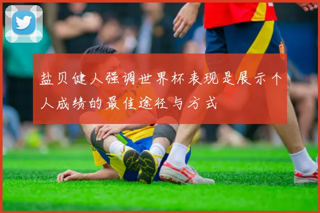 盐贝健人强调世界杯表现是展示个人成绩的最佳途径与方式