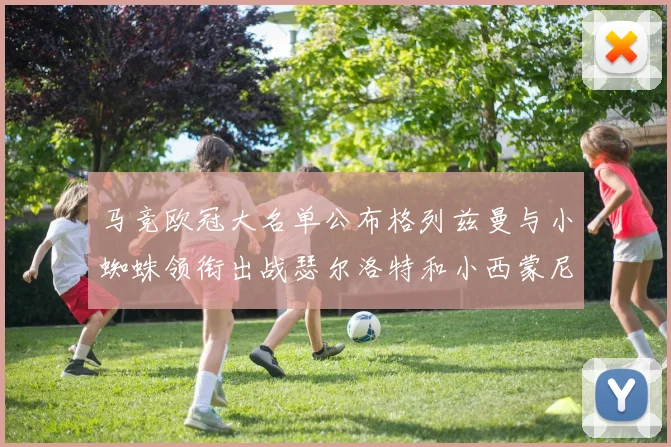 马竞欧冠大名单公布格列兹曼与小蜘蛛领衔出战瑟尔洛特和小西蒙尼在列