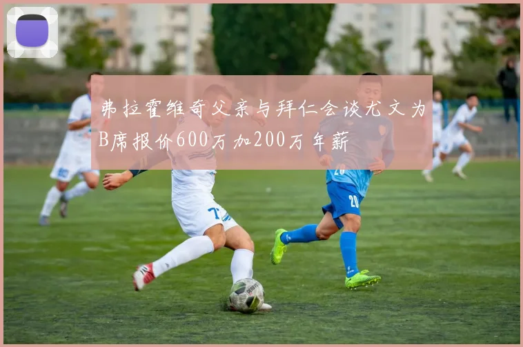 弗拉霍维奇父亲与拜仁会谈尤文为B席报价600万加200万年薪