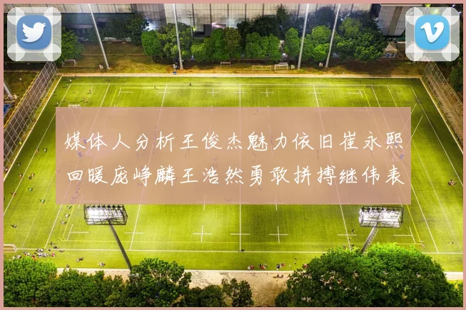 媒体人分析王俊杰魅力依旧崔永熙回暖庞峥麟王浩然勇敢拼搏继伟表现稳定