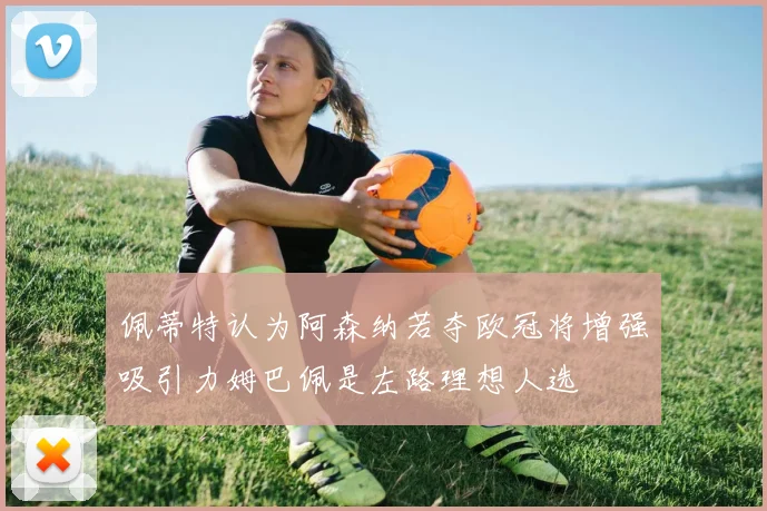 佩蒂特认为阿森纳若夺欧冠将增强吸引力姆巴佩是左路理想人选