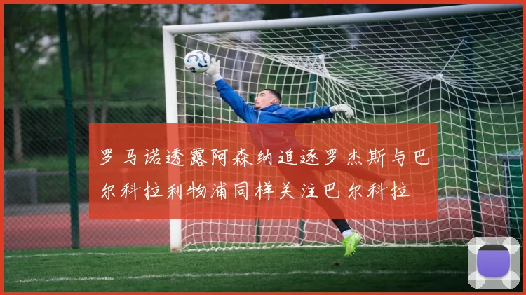 罗马诺透露阿森纳追逐罗杰斯与巴尔科拉利物浦同样关注巴尔科拉