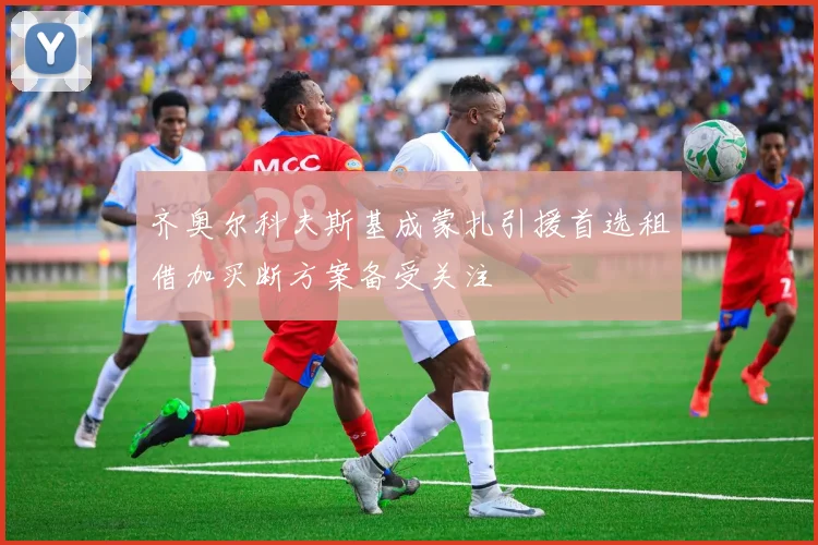 齐奥尔科夫斯基成蒙扎引援首选租借加买断方案备受关注