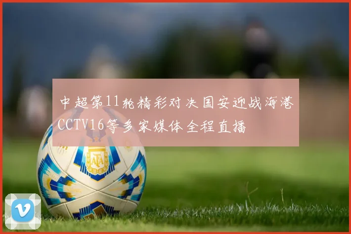 中超第11轮精彩对决国安迎战海港CCTV16等多家媒体全程直播