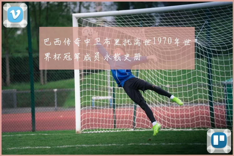 巴西传奇中卫布里托离世1970年世界杯冠军成员永载史册