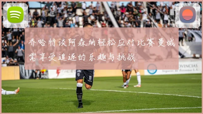 乔哈特谈阿森纳轻松应对比赛曼城需享受追逐的乐趣与挑战